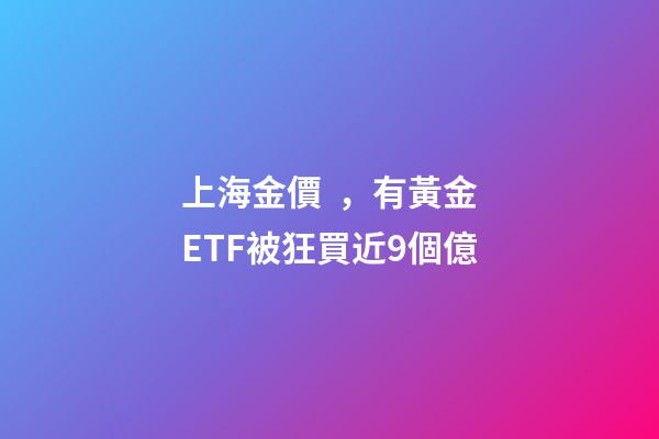 上海金價，有黃金ETF被狂買近9個億-第1張-觀點-玄機派